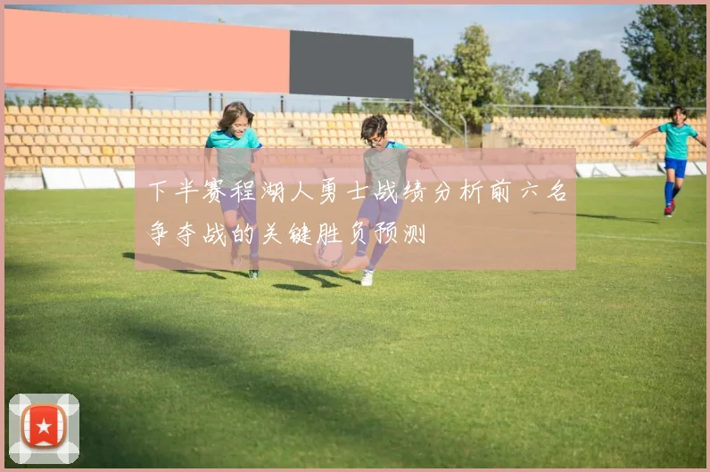 下半赛程湖人勇士战绩分析前六名争夺战的关键胜负预测