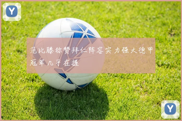 范比滕称赞拜仁阵容实力强大德甲冠军几乎在握