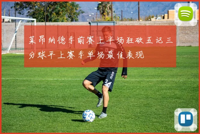 莱昂纳德季前赛上半场狂砍五记三分球平上赛季单场最佳表现