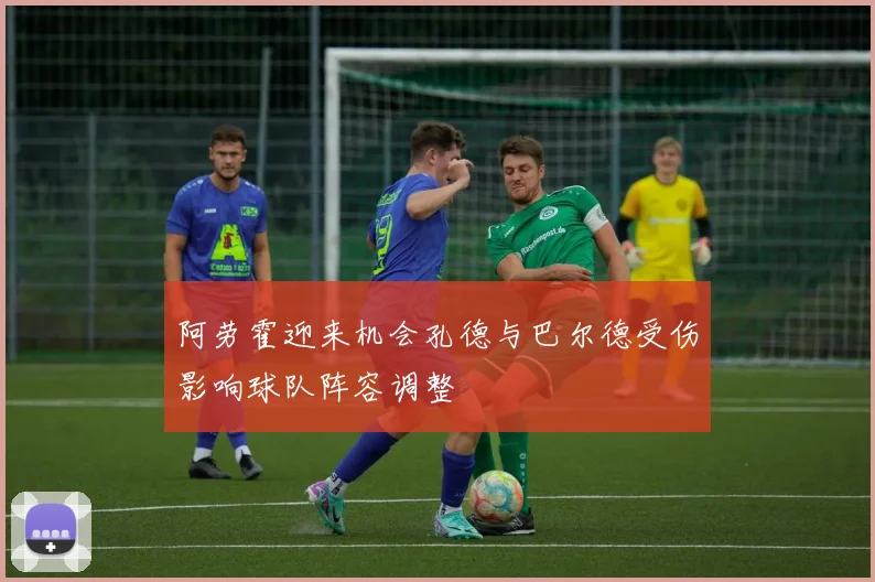 阿劳霍迎来机会孔德与巴尔德受伤影响球队阵容调整