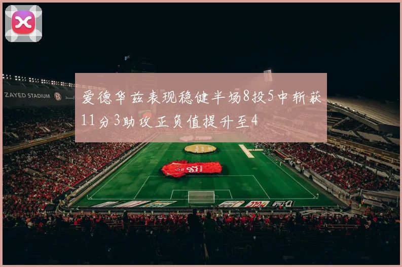 爱德华兹表现稳健半场8投5中斩获11分3助攻正负值提升至4