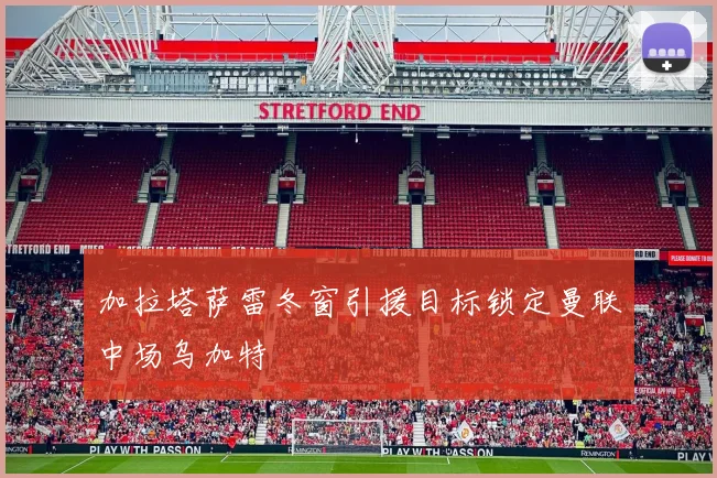 加拉塔萨雷冬窗引援目标锁定曼联中场乌加特